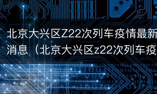 北京大兴区Z22次列车疫情最新消息（北京大兴区z22次列车疫情最新消息及时间）
