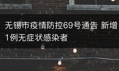 无锡市疫情防控69号通告 新增1例无症状感染者