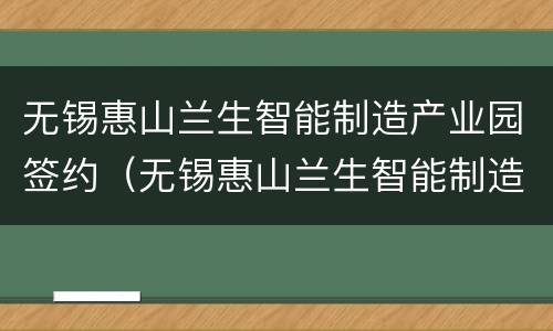 无锡惠山兰生智能制造产业园签约（无锡惠山兰生智能制造产业园签约电话）