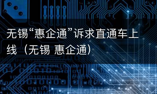 无锡“惠企通”诉求直通车上线（无锡 惠企通）