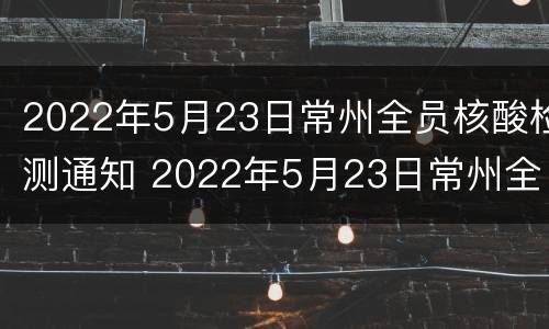 2022年5月23日常州全员核酸检测通知 2022年5月23日常州全员核酸检测通知