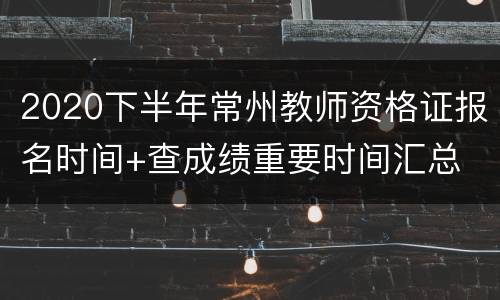 2020下半年常州教师资格证报名时间+查成绩重要时间汇总