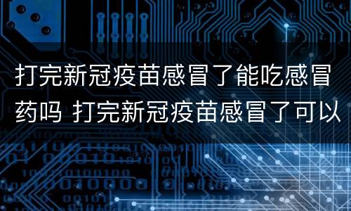 打完新冠疫苗感冒了能吃感冒药吗 打完新冠疫苗感冒了可以吃感冒药嘛