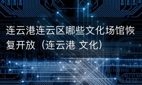 连云港连云区哪些文化场馆恢复开放（连云港 文化）