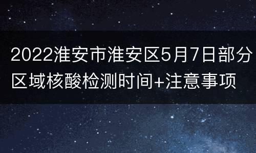 2022淮安市淮安区5月7日部分区域核酸检测时间+注意事项
