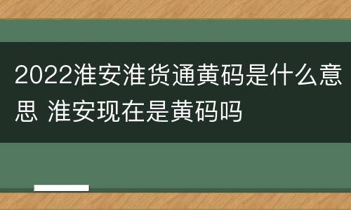 2022淮安淮货通黄码是什么意思 淮安现在是黄码吗