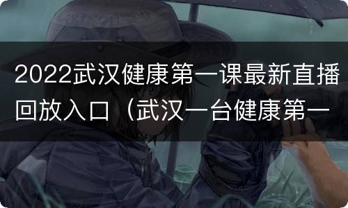 2022武汉健康第一课最新直播回放入口（武汉一台健康第一课回放）