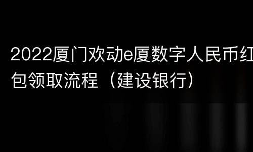 2022厦门欢动e厦数字人民币红包领取流程（建设银行）