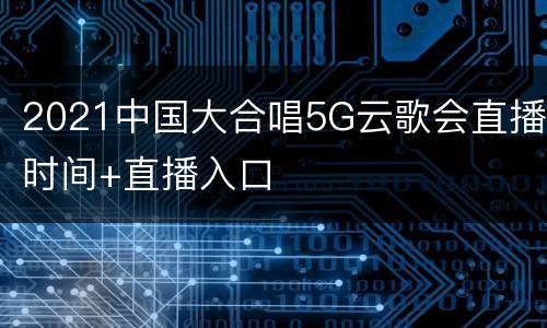 2021中国大合唱5G云歌会直播时间+直播入口