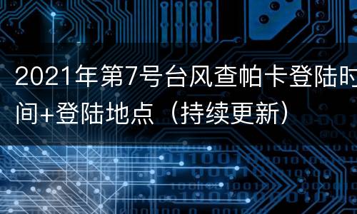 2021年第7号台风查帕卡登陆时间+登陆地点（持续更新）