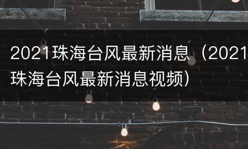 2021珠海台风最新消息（2021珠海台风最新消息视频）