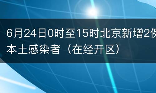 6月24日0时至15时北京新增2例本土感染者（在经开区）