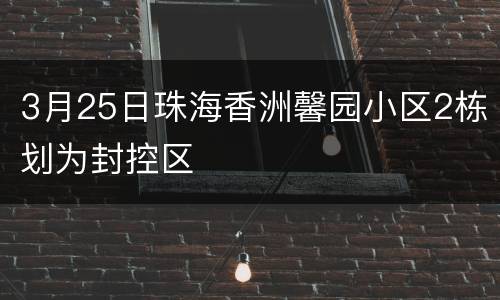 3月25日珠海香洲馨园小区2栋划为封控区