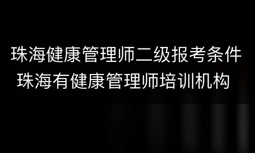 珠海健康管理师二级报考条件 珠海有健康管理师培训机构