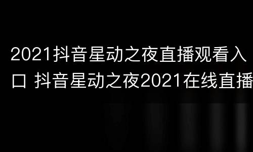 2021抖音星动之夜直播观看入口 抖音星动之夜2021在线直播