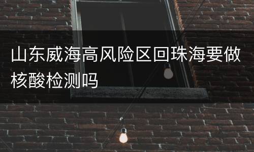 山东威海高风险区回珠海要做核酸检测吗