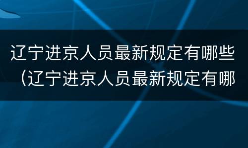 辽宁进京人员最新规定有哪些（辽宁进京人员最新规定有哪些政策）