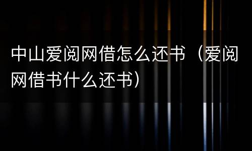 中山爱阅网借怎么还书（爱阅网借书什么还书）