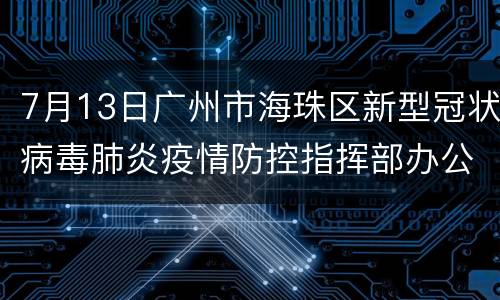 7月13日广州市海珠区新型冠状病毒肺炎疫情防控指挥部办公室通告