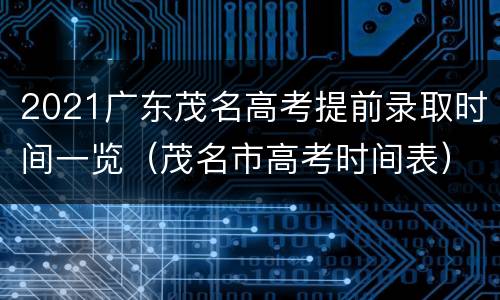 2021广东茂名高考提前录取时间一览（茂名市高考时间表）