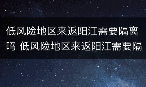低风险地区来返阳江需要隔离吗 低风险地区来返阳江需要隔离吗现在