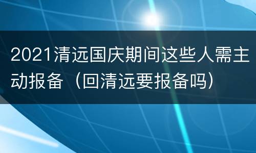 2021清远国庆期间这些人需主动报备（回清远要报备吗）