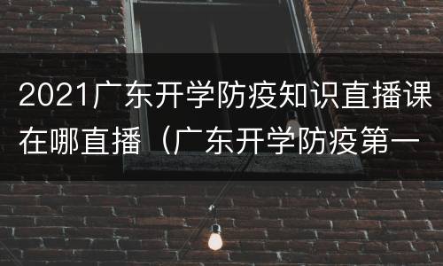 2021广东开学防疫知识直播课在哪直播（广东开学防疫第一课）