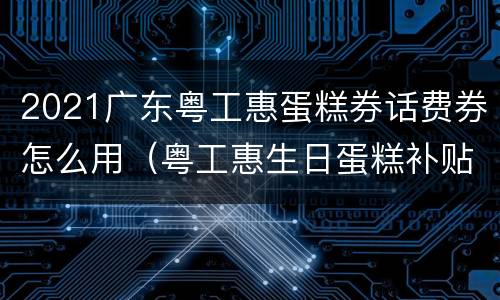 2021广东粤工惠蛋糕券话费券怎么用（粤工惠生日蛋糕补贴券怎么用）