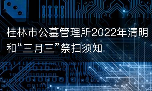 桂林市公墓管理所2022年清明和“三月三”祭扫须知