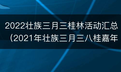 2022壮族三月三桂林活动汇总（2021年壮族三月三八桂嘉年华活动的主题是）