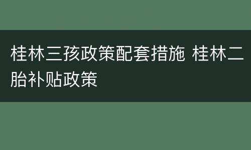 桂林三孩政策配套措施 桂林二胎补贴政策