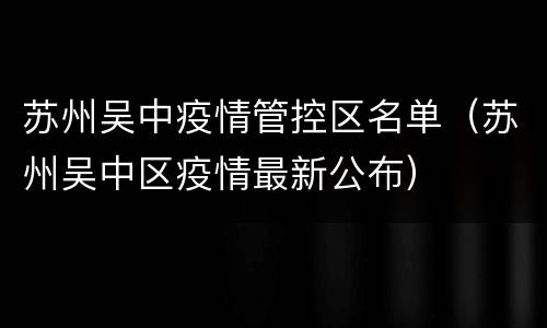 苏州吴中疫情管控区名单（苏州吴中区疫情最新公布）