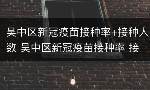 吴中区新冠疫苗接种率+接种人数 吴中区新冠疫苗接种率 接种人数查询