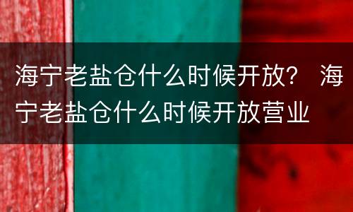 海宁老盐仓什么时候开放？ 海宁老盐仓什么时候开放营业