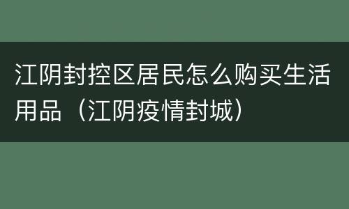 江阴封控区居民怎么购买生活用品（江阴疫情封城）