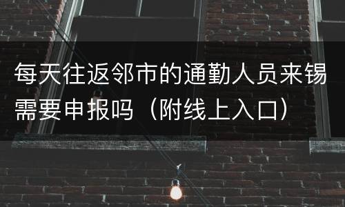 每天往返邻市的通勤人员来锡需要申报吗（附线上入口）