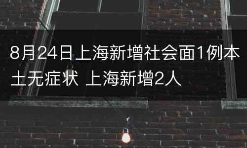 8月24日上海新增社会面1例本土无症状 上海新增2人