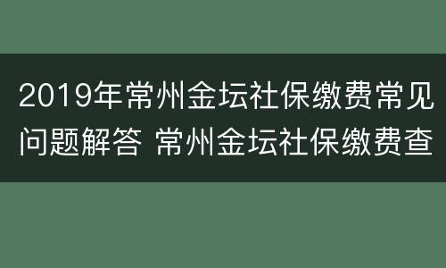 2019年常州金坛社保缴费常见问题解答 常州金坛社保缴费查询