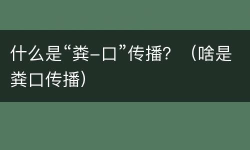 什么是“粪-口”传播？（啥是粪口传播）