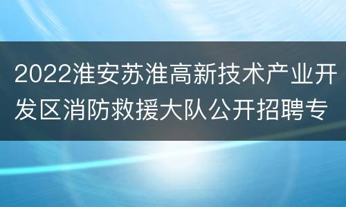 2022淮安苏淮高新技术产业开发区消防救援大队公开招聘专职消防员公告