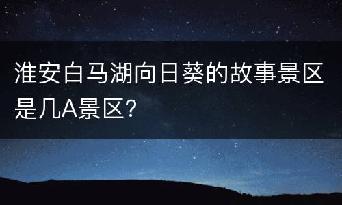 淮安白马湖向日葵的故事景区是几A景区？
