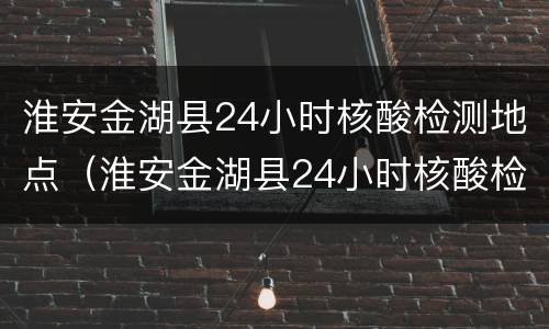 淮安金湖县24小时核酸检测地点（淮安金湖县24小时核酸检测地点查询）