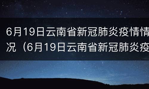 6月19日云南省新冠肺炎疫情情况（6月19日云南省新冠肺炎疫情情况如何）
