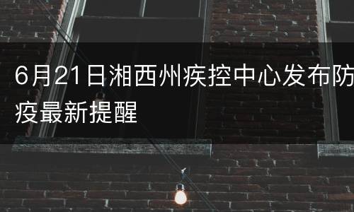 6月21日湘西州疾控中心发布防疫最新提醒