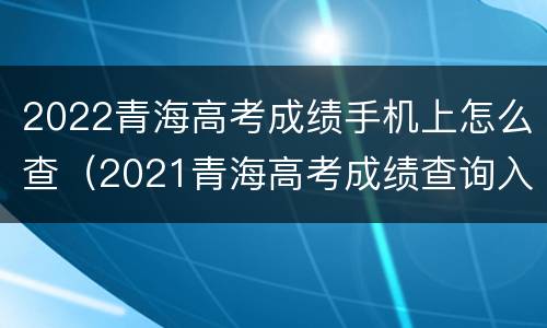 2022青海高考成绩手机上怎么查（2021青海高考成绩查询入口）