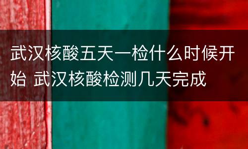 武汉核酸五天一检什么时候开始 武汉核酸检测几天完成