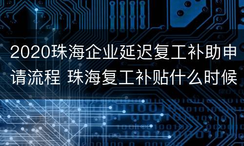 2020珠海企业延迟复工补助申请流程 珠海复工补贴什么时候发