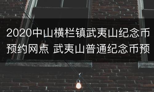 2020中山横栏镇武夷山纪念币预约网点 武夷山普通纪念币预约最新消息
