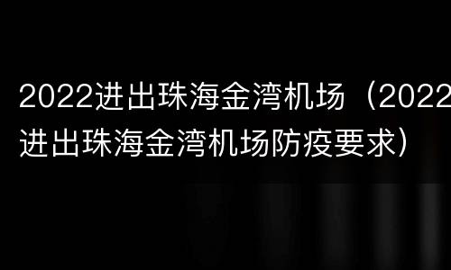 2022进出珠海金湾机场（2022进出珠海金湾机场防疫要求）