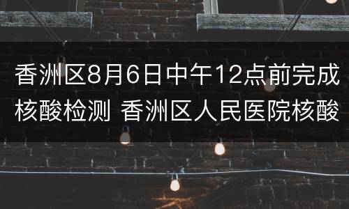 香洲区8月6日中午12点前完成核酸检测 香洲区人民医院核酸检测时间